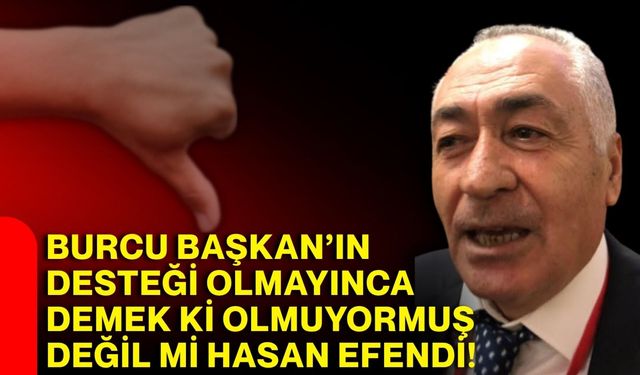 Burcu Başkan’ın desteği olmayınca demek ki olmuyormuş, değil mi Hasan Efendi!