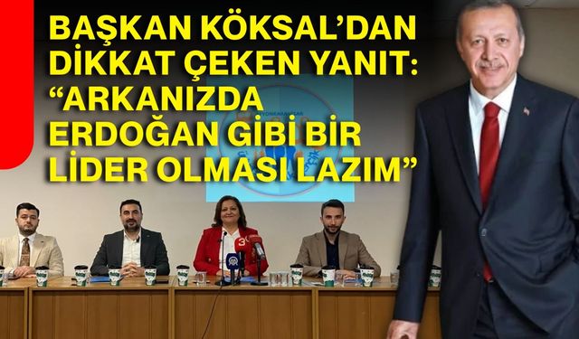 Başkan Köksal’dan Dikkat Çeken Yanıt:   “Arkanızda Erdoğan Gibi Bir Lider Olması Lazım”