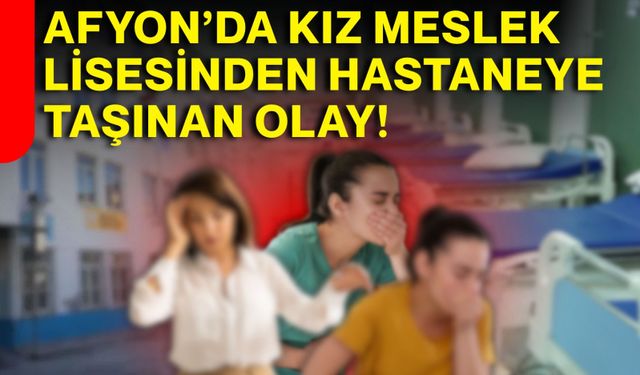 Afyon’da Kız Meslek Lisesinden hastaneye taşınan olay!