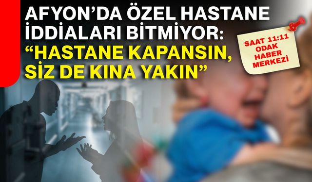 Afyon’da özel hastane iddiaları bitmiyor: “Hastane kapansın, siz de kına yakın”