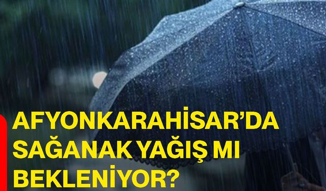 Afyonkarahisar’da sağanak yağış mı bekleniyor?