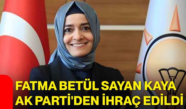 Fatma Betül Sayan Kaya AK Parti'den ihraç edildi
