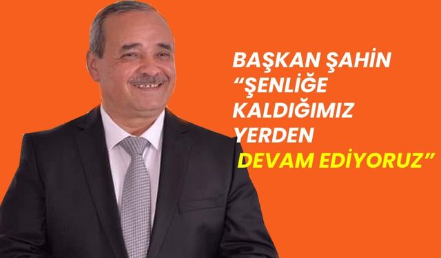 Başkan Şahin, “şenliğe kaldığımız yerden devam ediyoruz”
