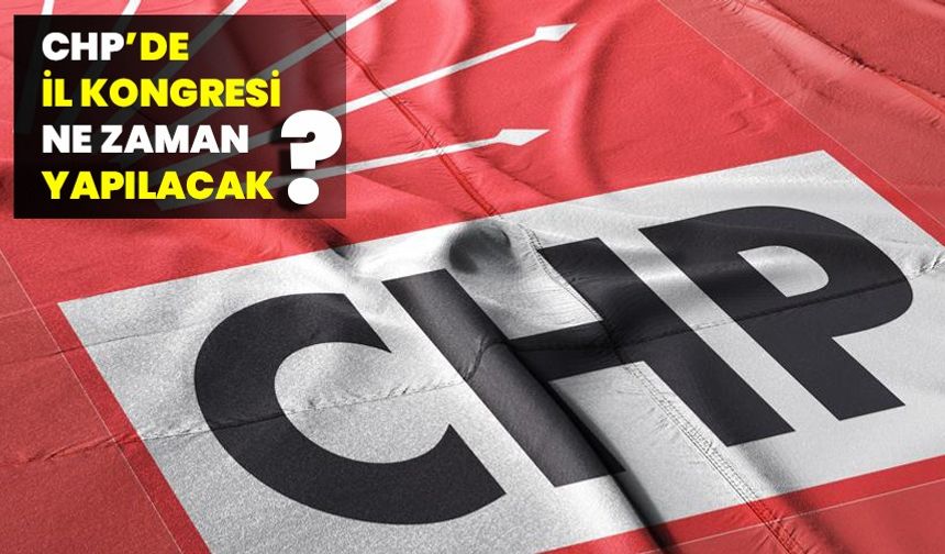 CHP’de il kongresi ne zaman yapılacak?