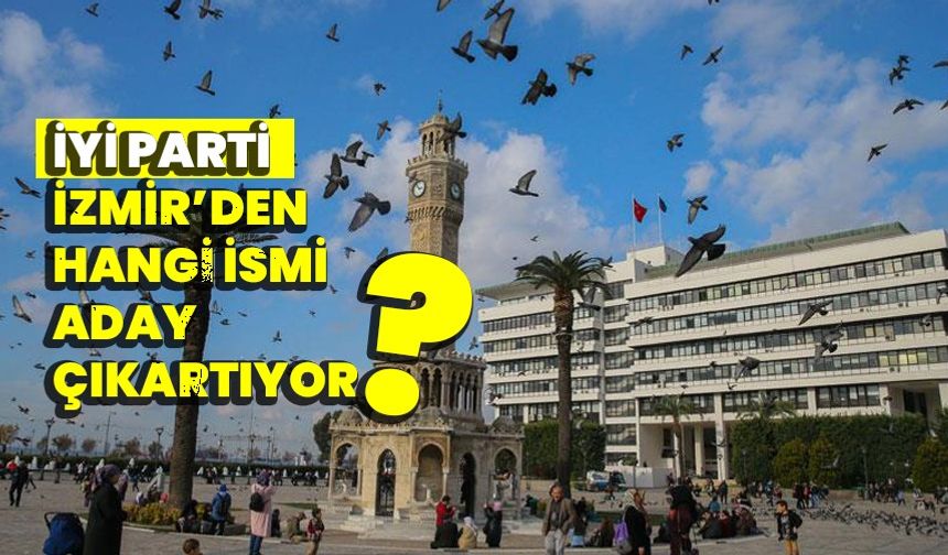 İYİ Parti, İzmir’den hangi ismi aday çıkartıyor?
