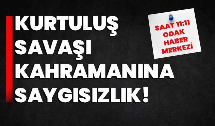 Kurtuluş Savaşı kahramanına saygısızlık!