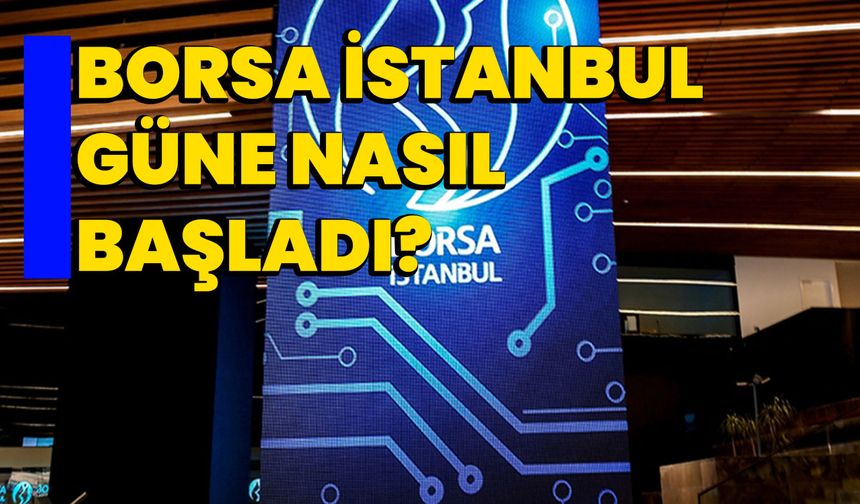Borsa İstanbul güne nasıl başladı?