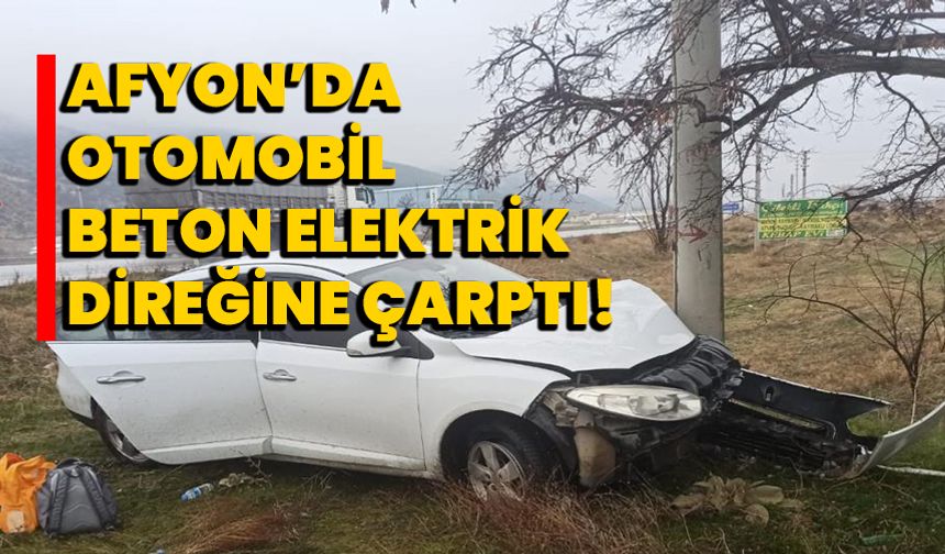 Afyon’da otomobil beton elektrik direğine çarptı!