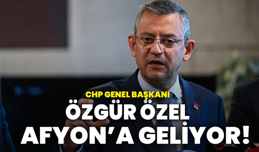 CHP Genel Başkanı Özgür Özel Afyon’a geliyor!