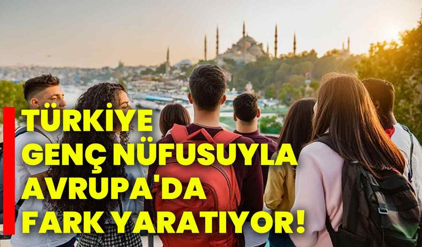 Türkiye genç nüfusuyla Avrupa'da fark yaratıyor!