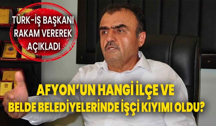 Afyon’un hangi ilçe ve belde belediyelerinde işçi kıyımı oldu? Türk-İş Başkanı rakam vererek açıkladı!
