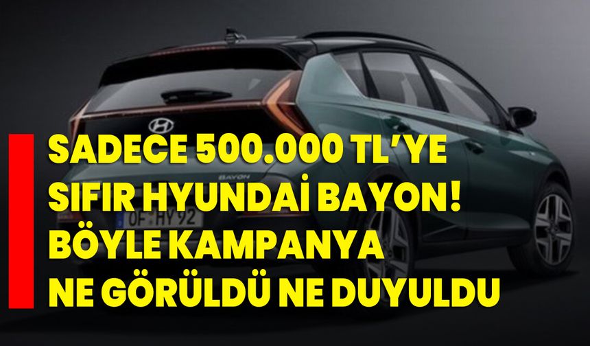 Sadece 500.000 TL’ye sıfır Hyundai Bayon! Böyle kampanya ne görüldü ne duyuldu