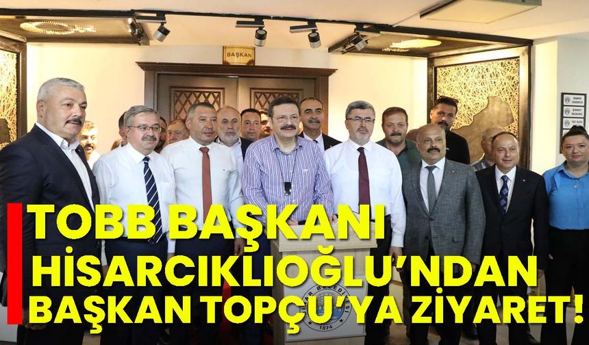 TOBB Başkanı Hisarcıklıoğlu’ndan Başkan Topçu’ya ziyaret!