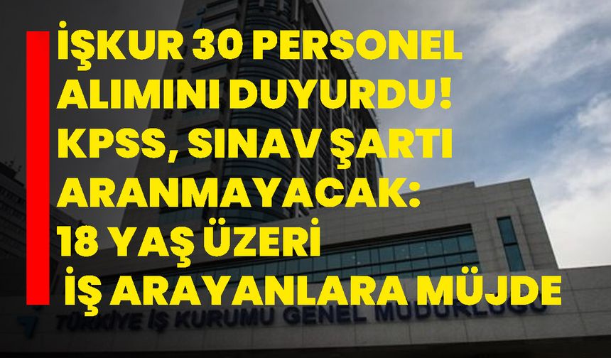 İŞKUR 30 personel alımını duyurdu! KPSS, sınav şartı aranmayacak: 18 yaş üzeri iş arayanlara müjde