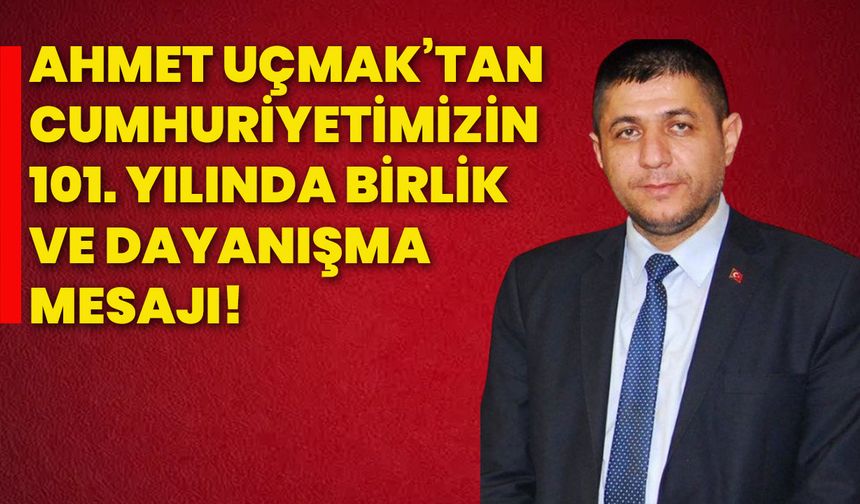 Ahmet Uçmak’tan Cumhuriyetimizin 101. yılında birlik ve dayanışma mesajı!