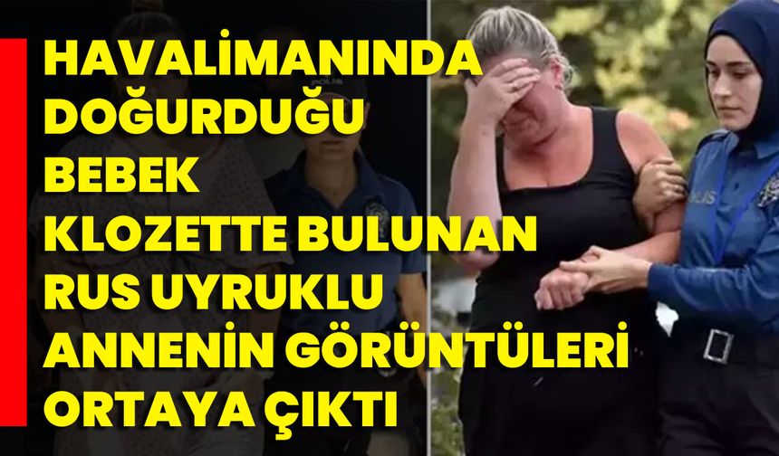 Havalimanında Doğurduğu Bebek Klozette Bulunan Rus Uyruklu Annenin Görüntüleri Ortaya Çıktı