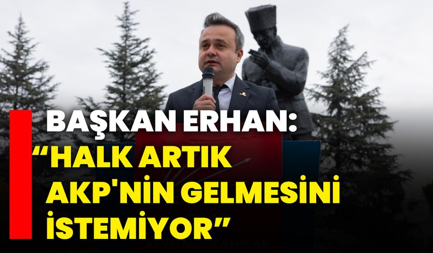 Başkan Erhan: “Halk Artık AKP'nin Gelmesini İstemiyor”