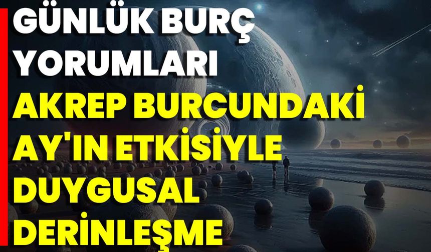 Günlük Burç Yorumları: Akrep Burcundaki Ay'ın Etkisiyle Duygusal Derinleşme