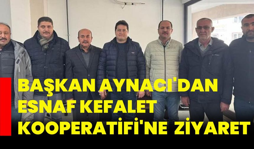 Başkan Aynacı'dan Esnaf Kefalet Kooperatifi'ne  ziyaret