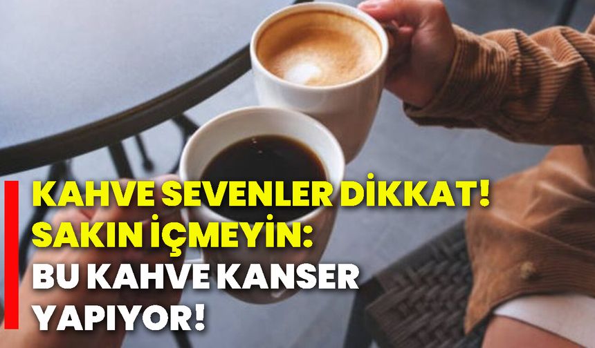 Kahve sevenler dikkat! Sakın içmeyin: Bu kahve kanser yapıyor!