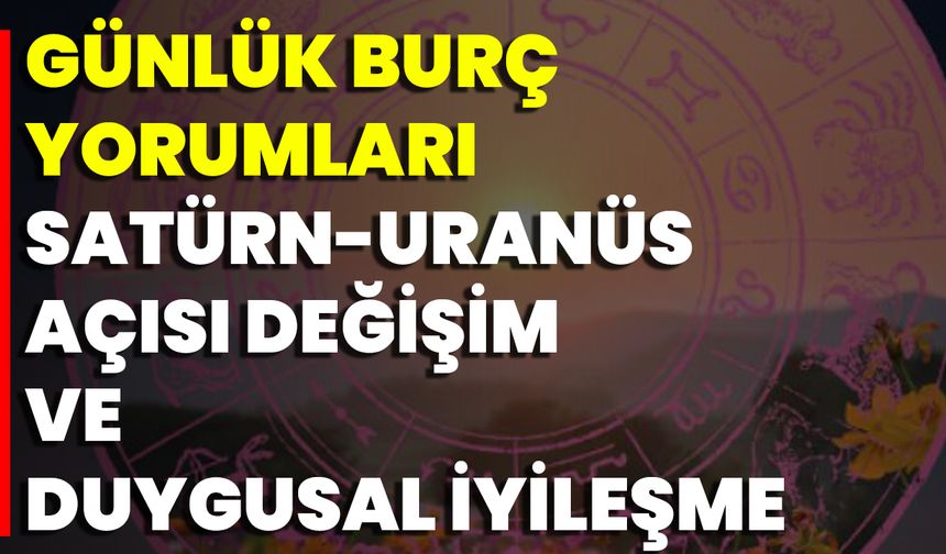 Günlük Burç Yorumları: Satürn-Uranüs Açısı Değişim Ve Duygusal İyileşme