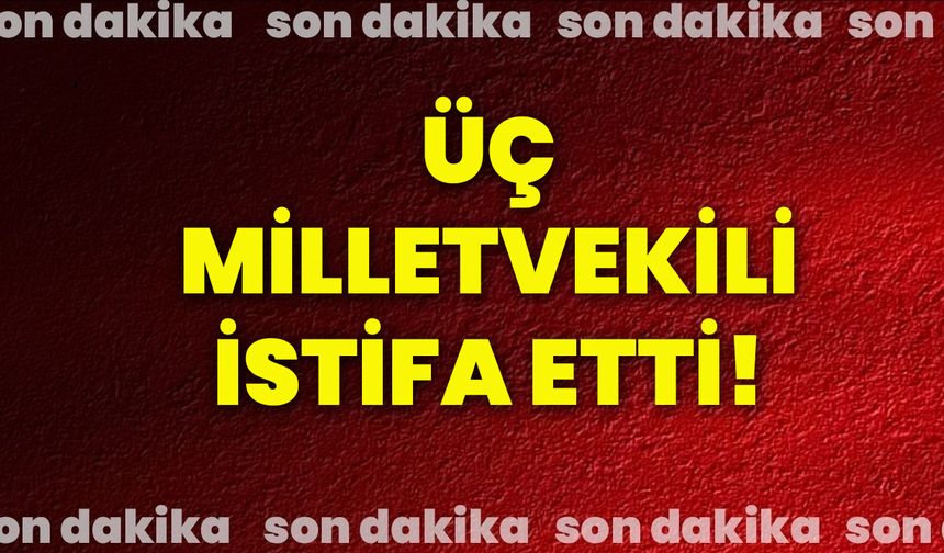 Üç Milletvekili istifa etti!