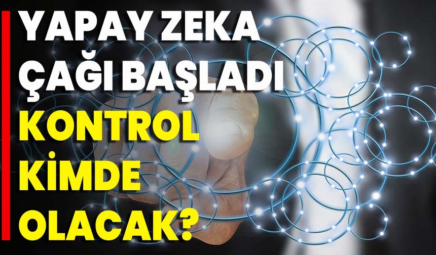 Yapay Zeka Çağı Başladı: Kontrol Kimde Olacak?