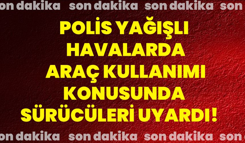 Polis yağışlı havalarda araç kullanımı konusunda sürücüleri uyardı!