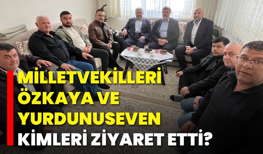 Milletvekilleri Özkaya ve Yurdunuseven Kimleri Ziyaret Etti?