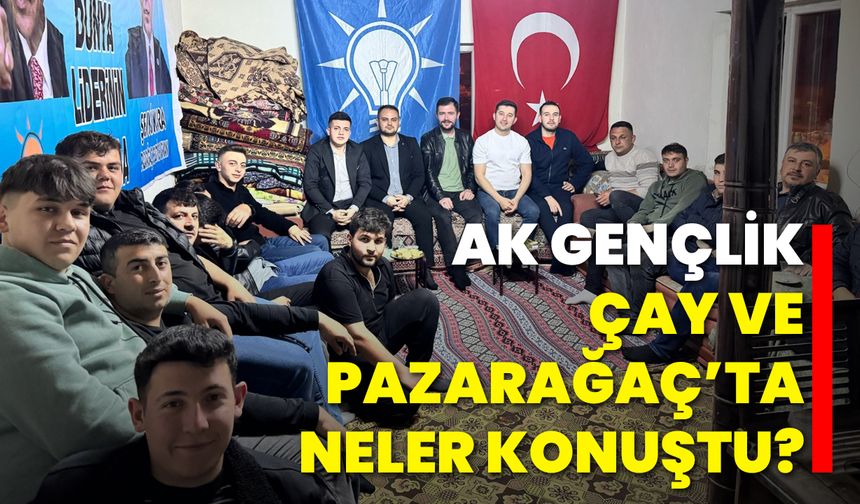 AK Gençlik, Çay ve Pazarağaç’ta Neler Konuştu?