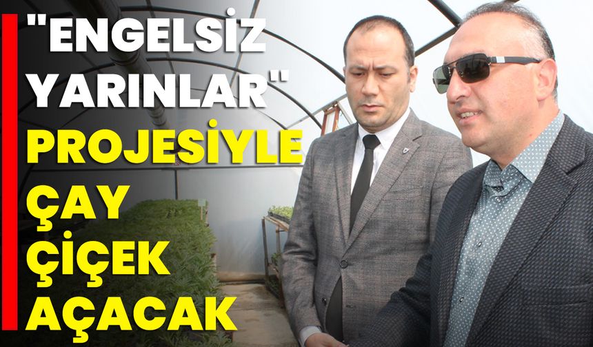 "Engelsiz Yarınlar" Projesiyle Çay Çiçek Açacak