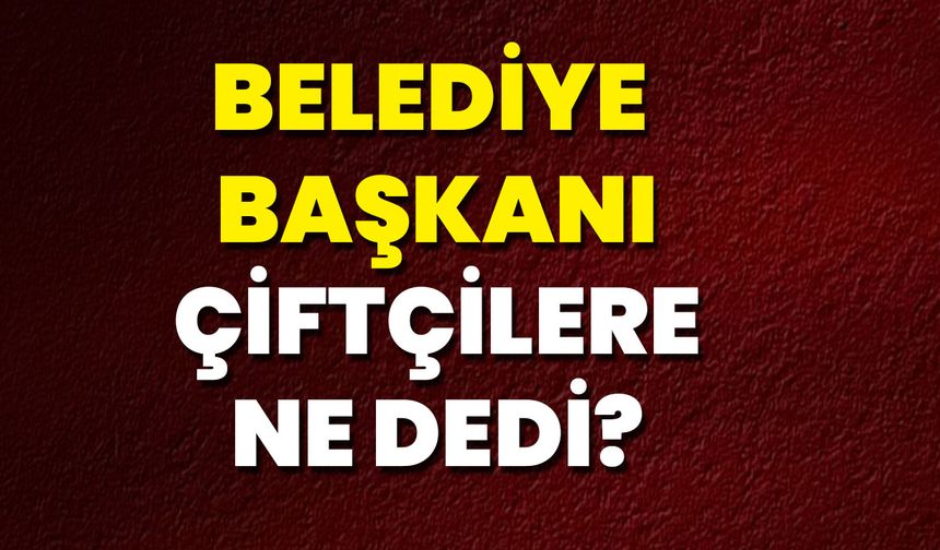 Belediye Başkanı Çiftçilere Ne Dedi?