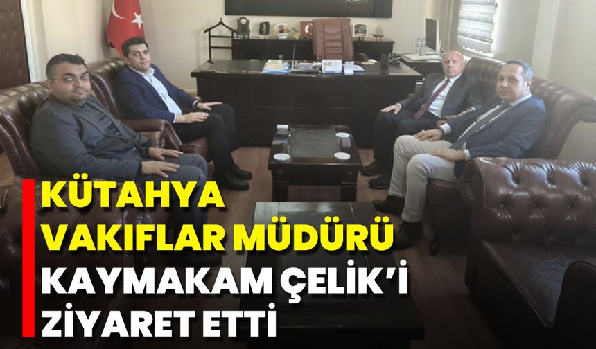 Kütahya Vakıflar Müdürü, Kaymakam Çelik’i Ziyaret Etti