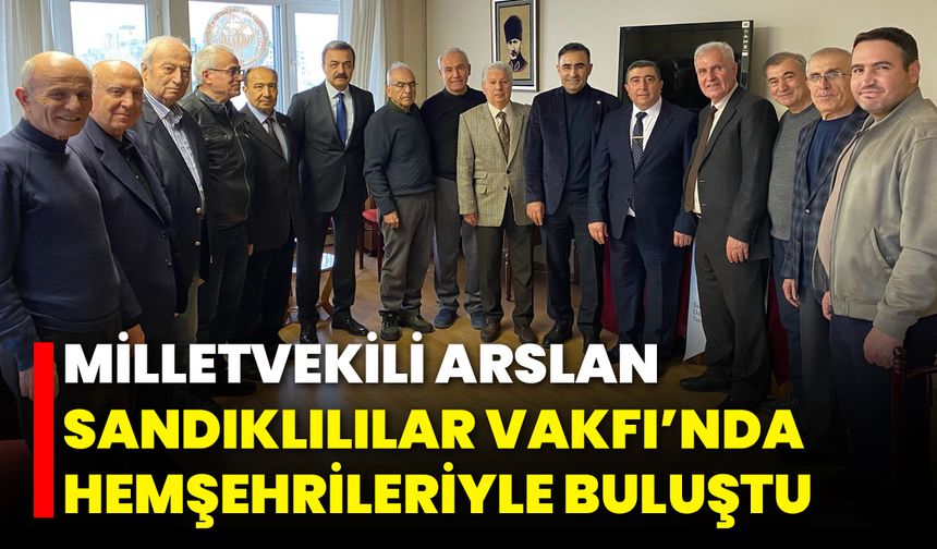 Milletvekili Arslan, Sandıklılılar Vakfı’nda Hemşehrileriyle Buluştu