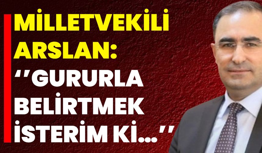 Milletvekili Arslan: ‘’Gururla Belirtmek İsterim Ki…’’