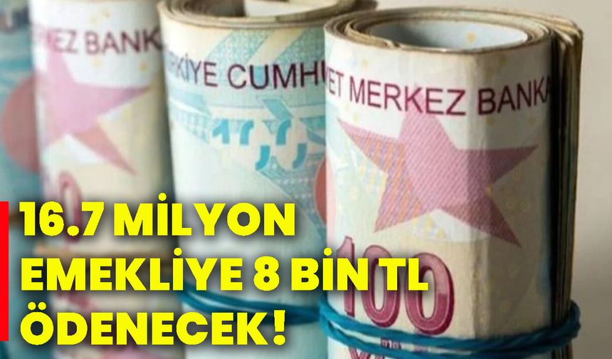 16.7 milyon emekliye 8 bin TL ödenecek!
