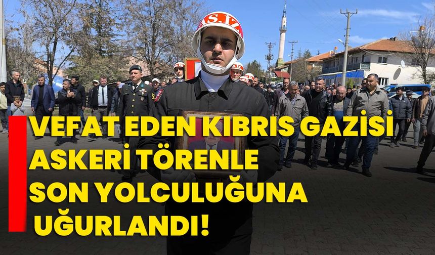 Vefat eden Kıbrıs gazisi askeri törenle son yolculuğuna uğurlandı!