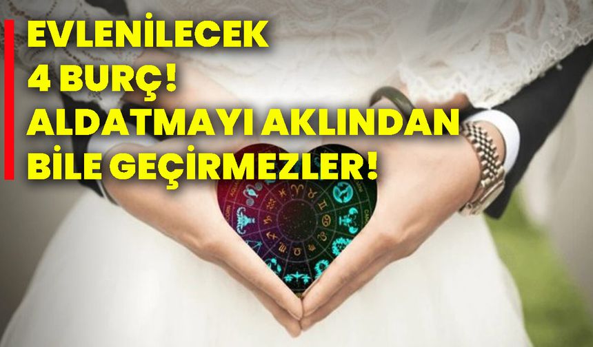 Evlenilecek 4 burç! Aldatmayı aklından bile geçirmezler!