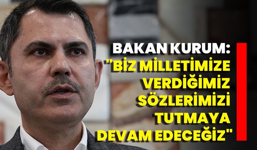 Bakan Kurum: "Biz Milletimize Verdiğimiz Sözlerimizi Tutmaya Devam Edeceğiz"