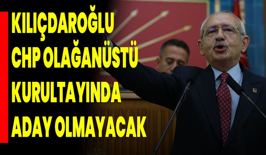Kılıçdaroğlu, CHP Olağanüstü Kurultayında Aday Olmayacak