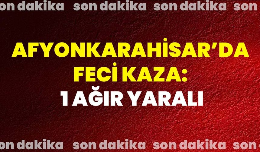 Afyonkarahisar’da Feci Kaza: 1 Ağır Yaralı!