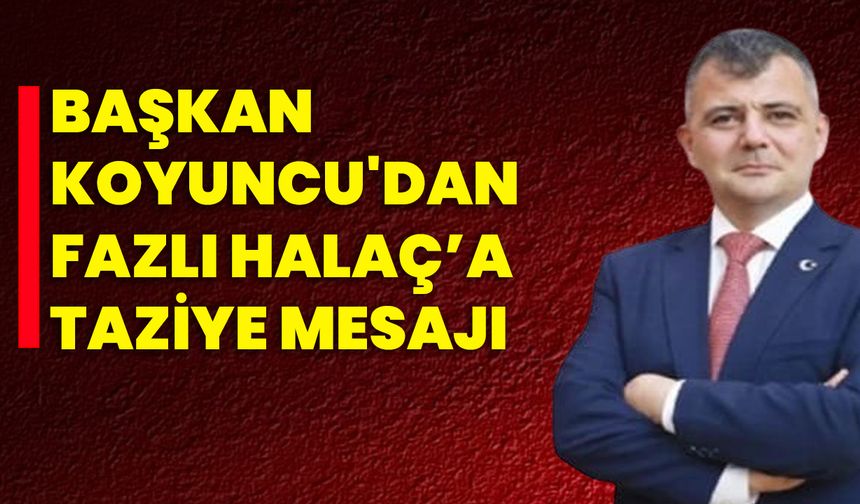 Başkan Koyuncu'dan Fazlı Halaç’a Taziye Mesajı