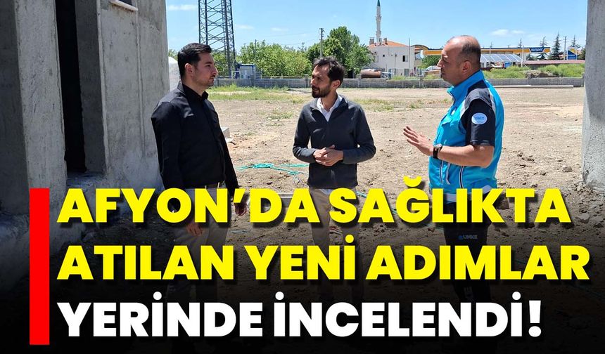 Afyon’da Sağlıkta Atılan Yeni Adımlar Yerinde İncelendi!