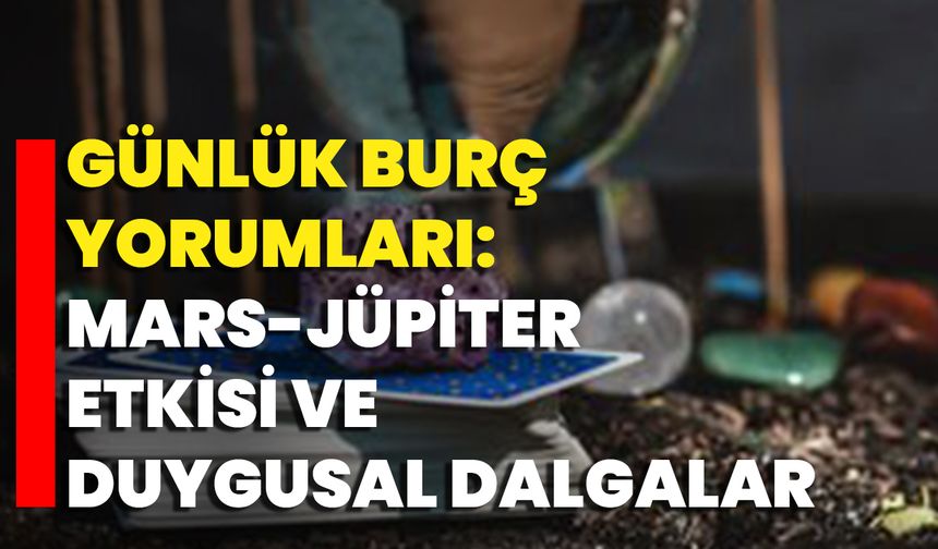 Günlük Burç Yorumları: Mars-Jüpiter Etkisi Ve Duygusal Dalgalar