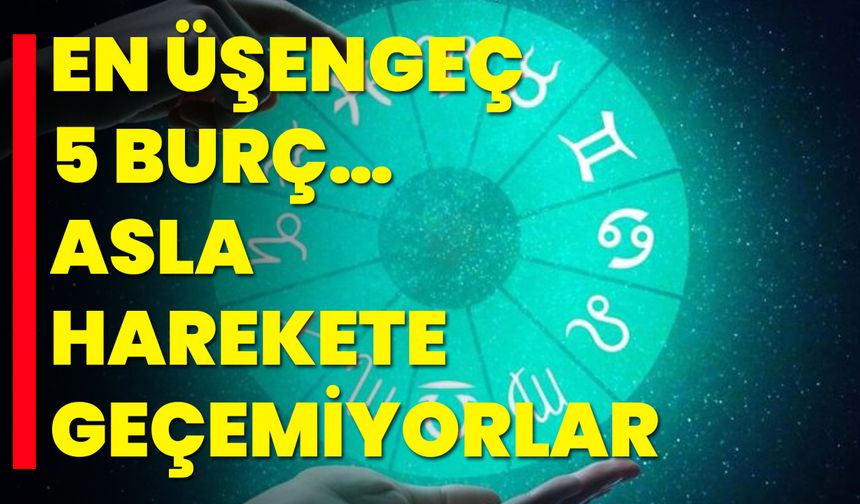 EN ÜŞENGEÇ 5 BURÇ… ASLA HAREKETE GEÇEMİYORLAR