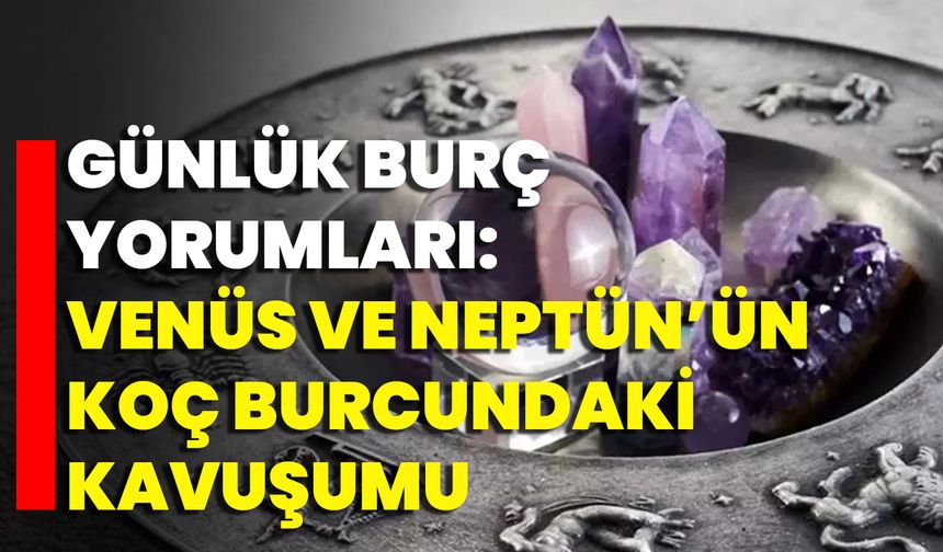 Günlük Burç Yorumları: Venüs Ve Neptün’ün Koç Burcundaki Kavuşumu