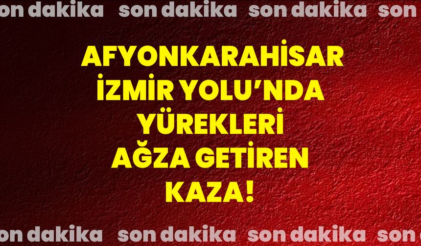 Afyonkarahisar-İzmir Yolu’nda yürekleri ağza getiren kaza!