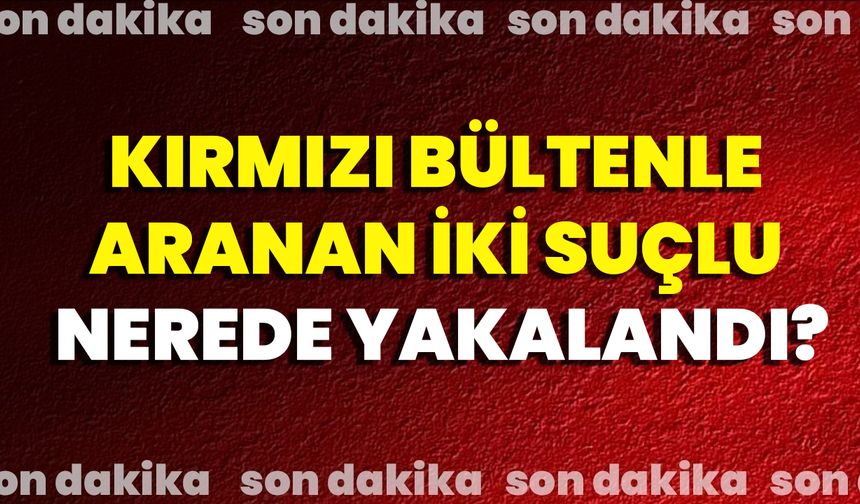Kırmızı Bültenle Aranan İki Suçlu Nerede Yakalandı?