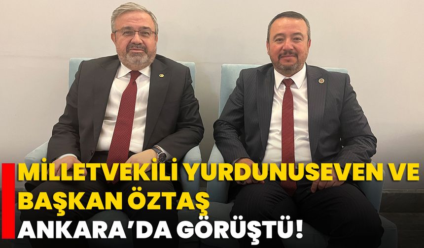 Milletvekili Yurdunuseven ve Başkan Öztaş Ankara’da Görüştü!
