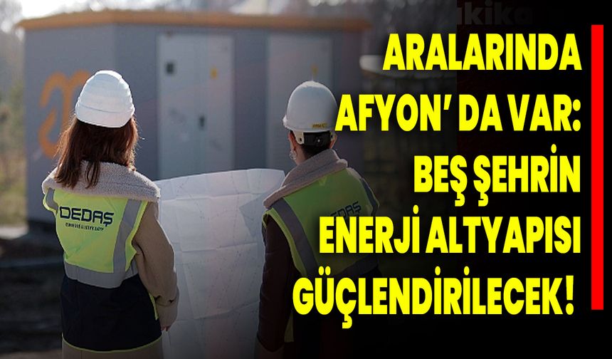 Aralarında Afyon’un Olduğu Beş Şehrin Enerji Altyapısı Güçlendirilecek!